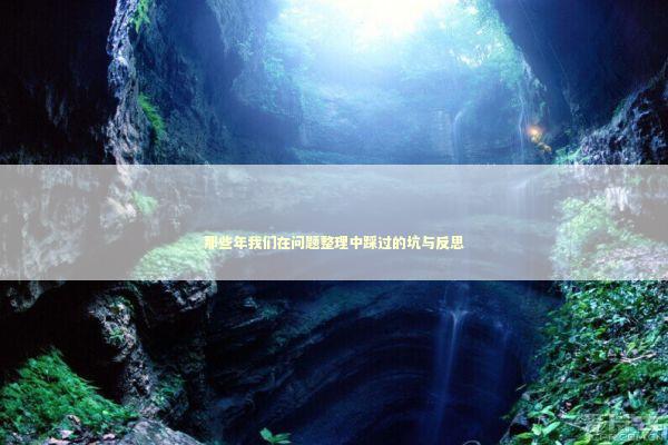 那些年我们在问题整理中踩过的坑与反思 企业服务
